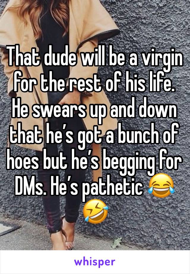 That dude will be a virgin for the rest of his life. He swears up and down that he’s got a bunch of hoes but he’s begging for DMs. He’s pathetic 😂🤣