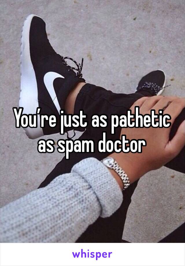 You’re just as pathetic as spam doctor  