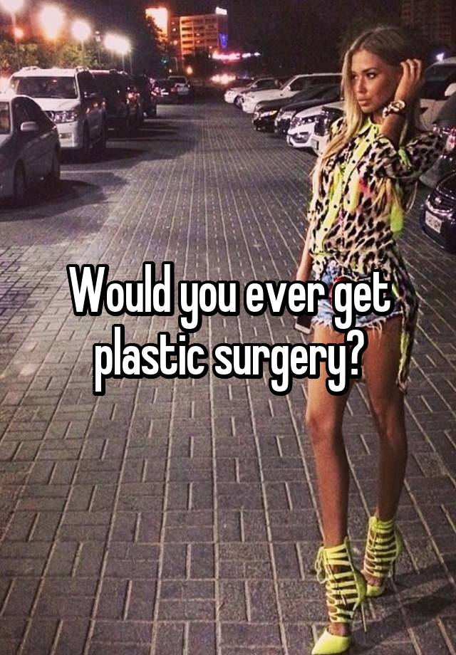 Would you ever get plastic surgery?
