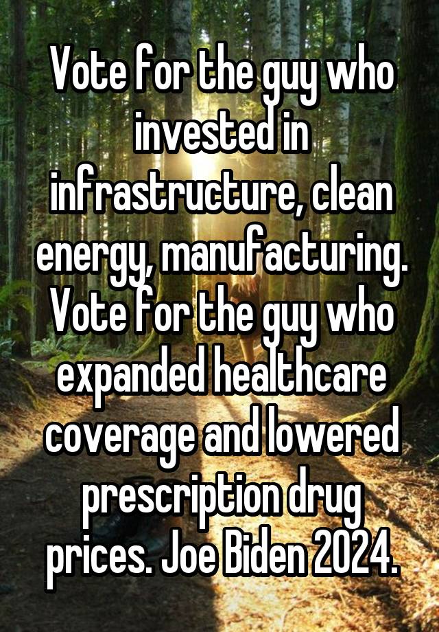 Vote for the guy who invested in infrastructure, clean energy, manufacturing. Vote for the guy who expanded healthcare coverage and lowered prescription drug prices. Joe Biden 2024.