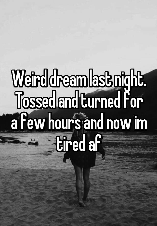 Weird dream last night. Tossed and turned for a few hours and now im tired af