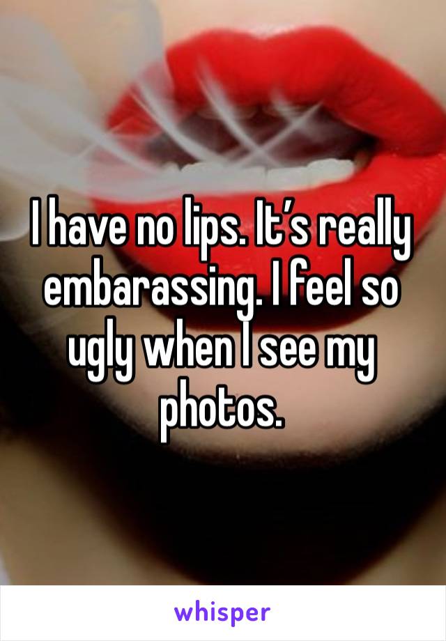 I have no lips. It’s really embarassing. I feel so ugly when I see my photos.