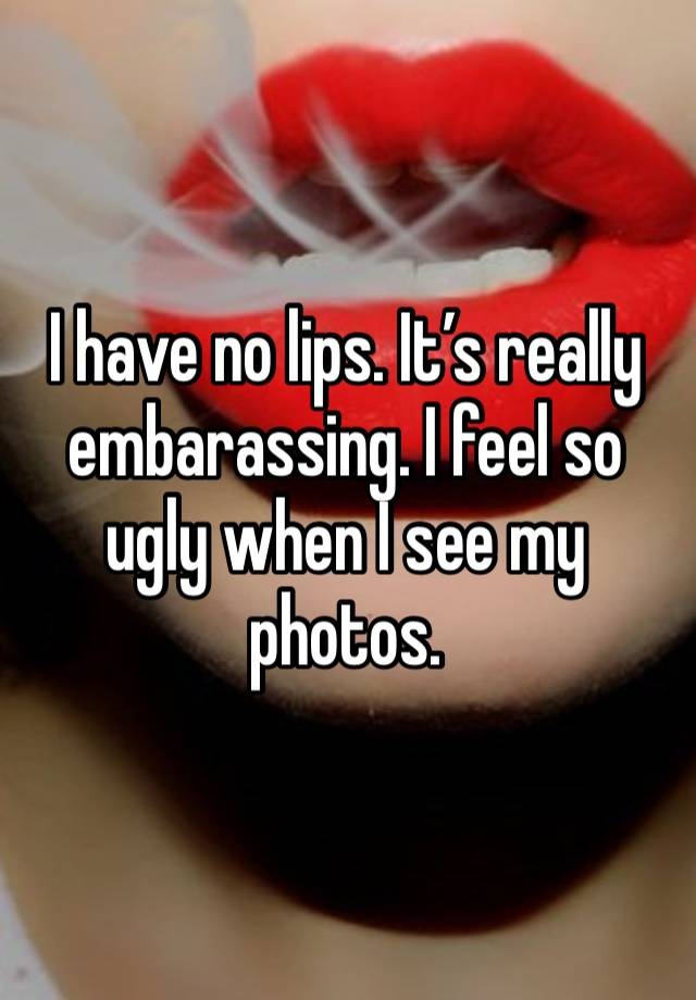 I have no lips. It’s really embarassing. I feel so ugly when I see my photos.