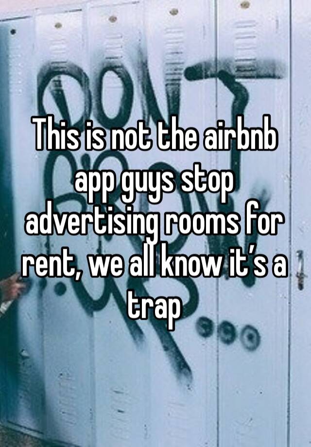 This is not the airbnb app guys stop advertising rooms for rent, we all know it’s a trap
