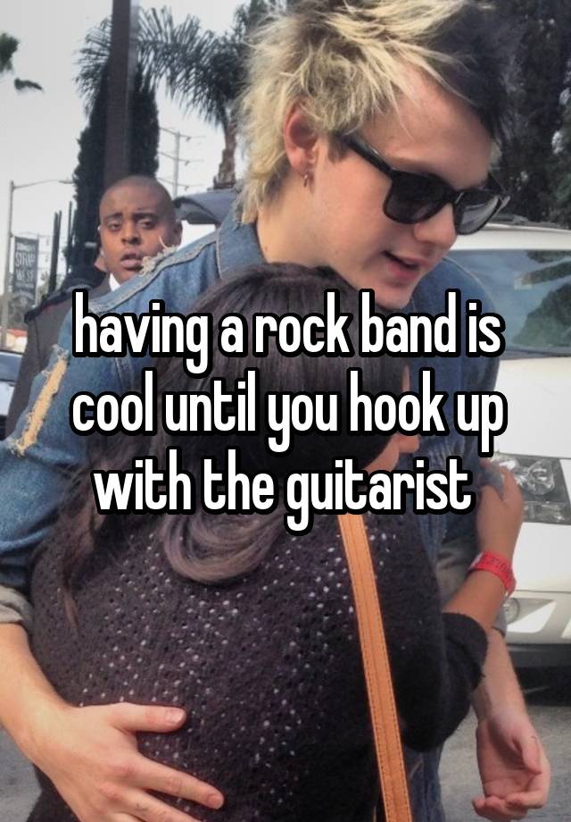 having a rock band is cool until you hook up with the guitarist 