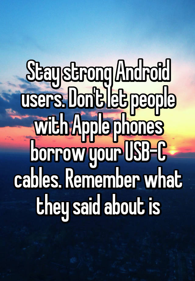 Stay strong Android users. Don't let people with Apple phones borrow your USB-C cables. Remember what they said about is