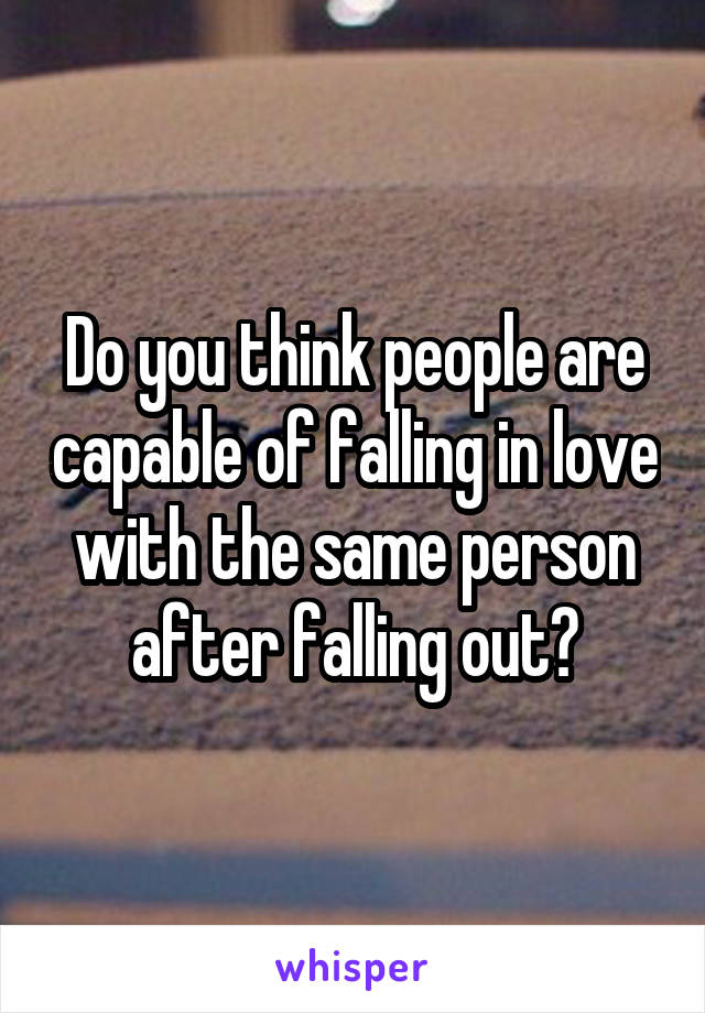 Do you think people are capable of falling in love with the same person after falling out?