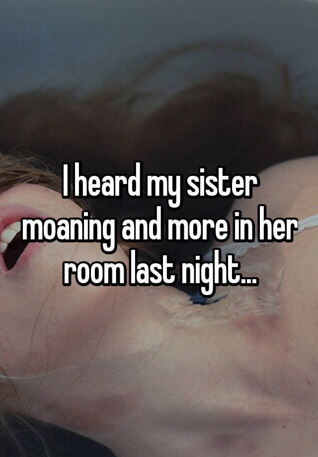I heard my sister moaning and more in her room last night...