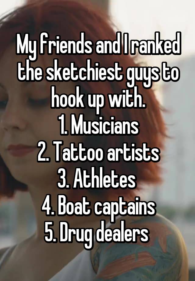 My friends and I ranked the sketchiest guys to hook up with.
1. Musicians
2. Tattoo artists
3. Athletes 
4. Boat captains
5. Drug dealers 
