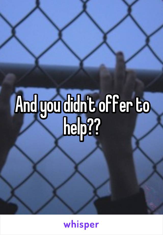 And you didn't offer to help??