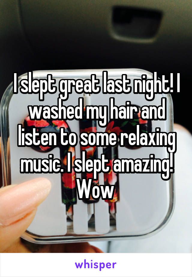 I slept great last night! I washed my hair and listen to some relaxing music. I slept amazing! Wow 
