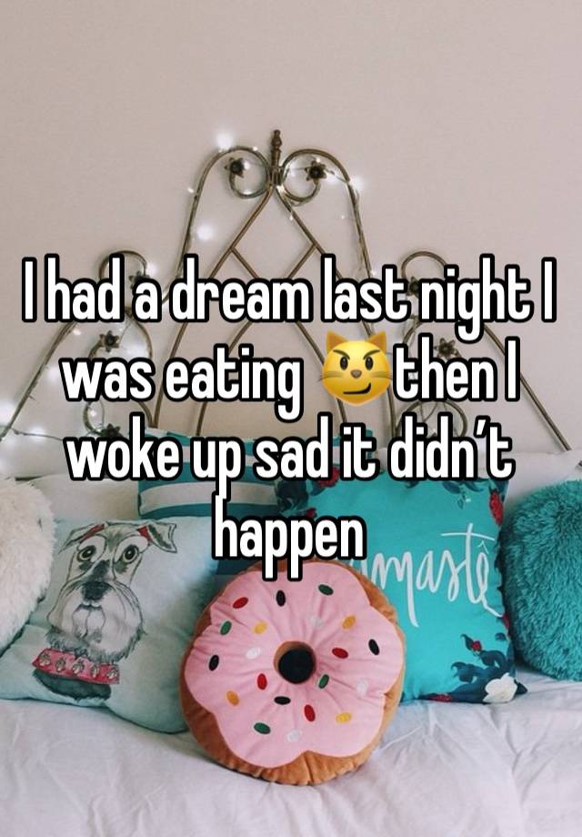 I had a dream last night I was eating 😼then I woke up sad it didn’t happen