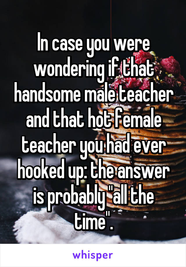 In case you were wondering if that handsome male teacher and that hot female teacher you had ever hooked up: the answer is probably "all the time".