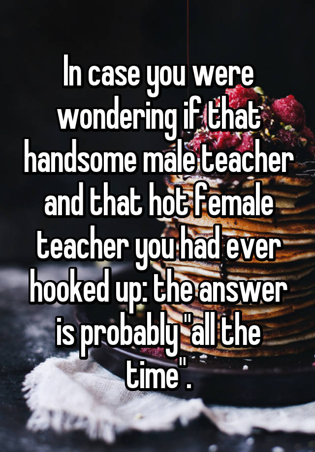 In case you were wondering if that handsome male teacher and that hot female teacher you had ever hooked up: the answer is probably "all the time".