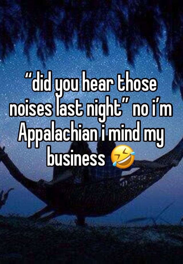 “did you hear those noises last night” no i’m Appalachian i mind my business 🤣