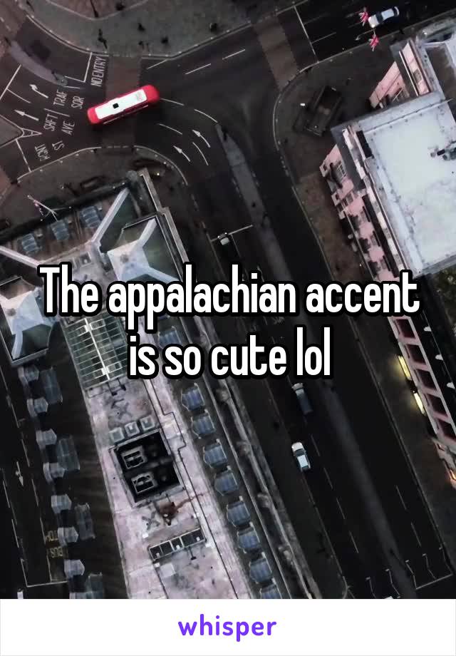 The appalachian accent is so cute lol