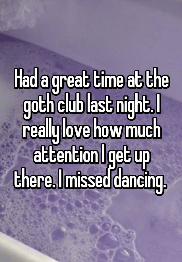 Had a great time at the goth club last night. I really love how much attention I get up there. I missed dancing. 