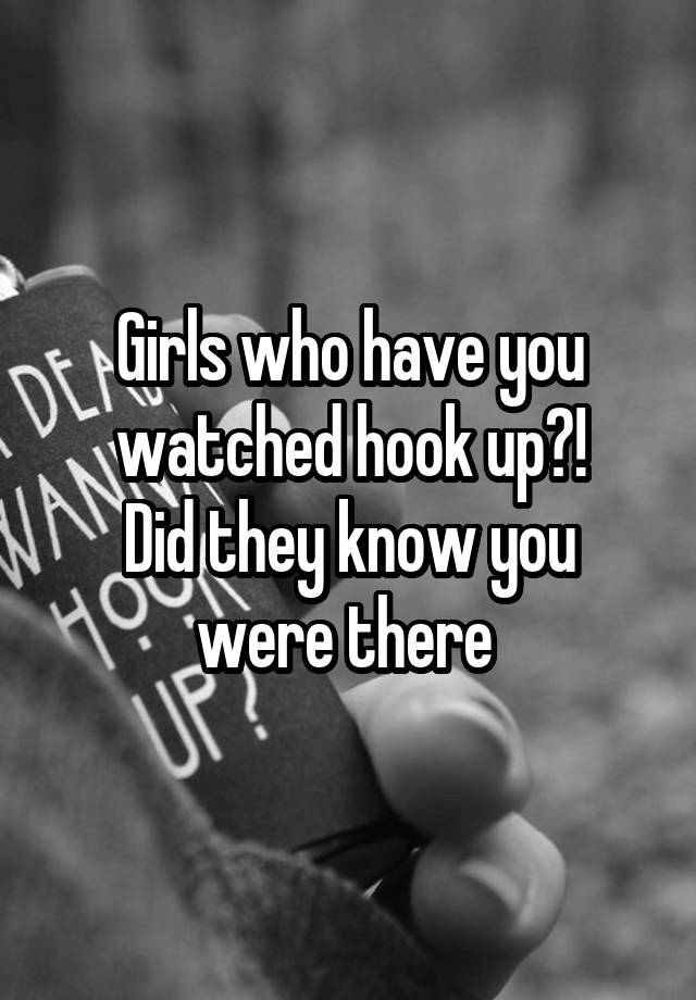 Girls who have you watched hook up?!
Did they know you were there 