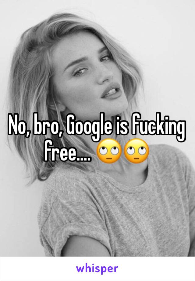 No, bro, Google is fucking free…. 🙄🙄