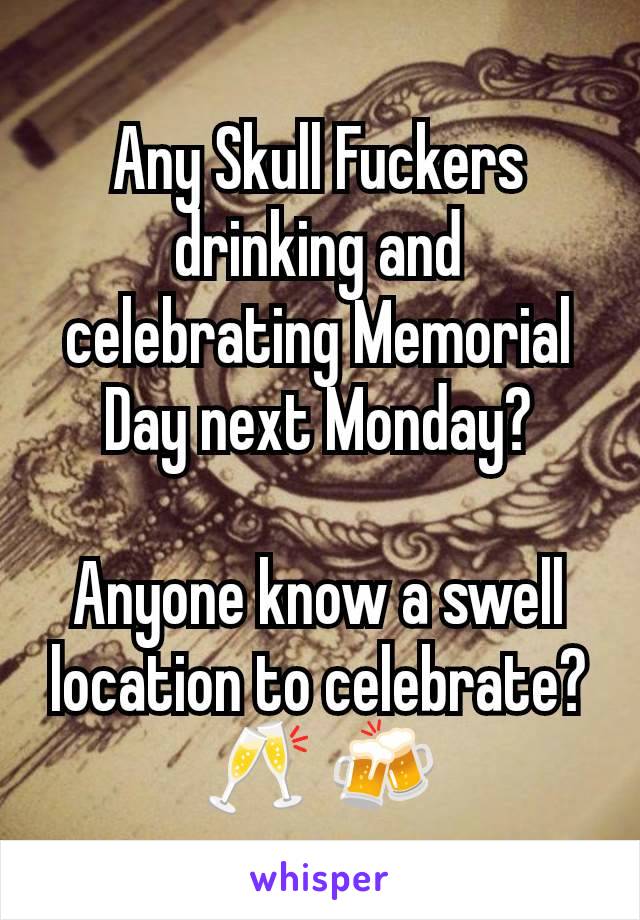 Any Skull Fuckers drinking and celebrating Memorial Day next Monday?

Anyone know a swell location to celebrate? 🥂 🍻