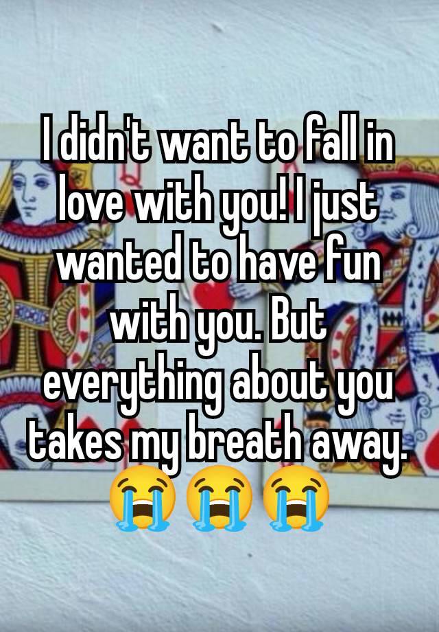 I didn't want to fall in love with you! I just wanted to have fun with you. But everything about you takes my breath away.
😭😭😭