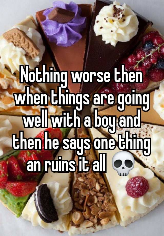 Nothing worse then when things are going well with a boy and then he says one thing an ruins it all 💀