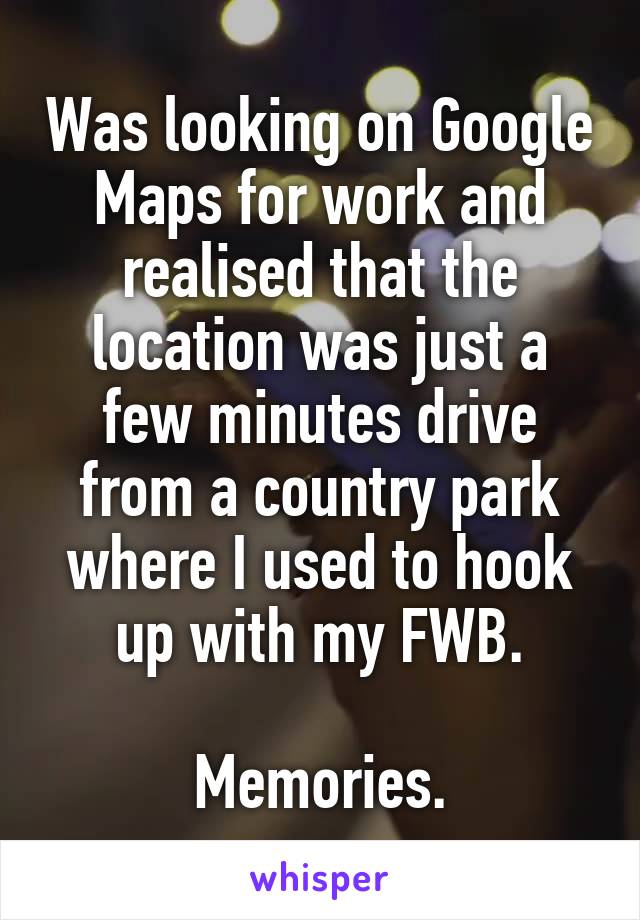 Was looking on Google Maps for work and realised that the location was just a few minutes drive from a country park where I used to hook up with my FWB.

Memories.