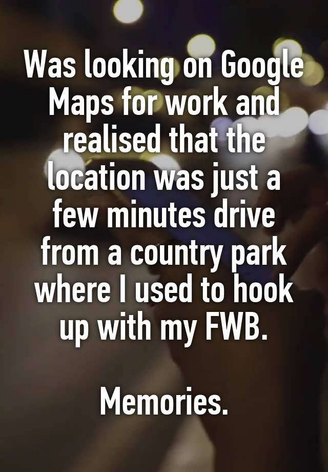 Was looking on Google Maps for work and realised that the location was just a few minutes drive from a country park where I used to hook up with my FWB.

Memories.