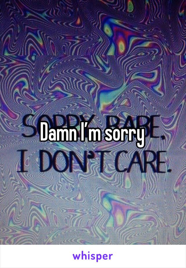 Damn I’m sorry