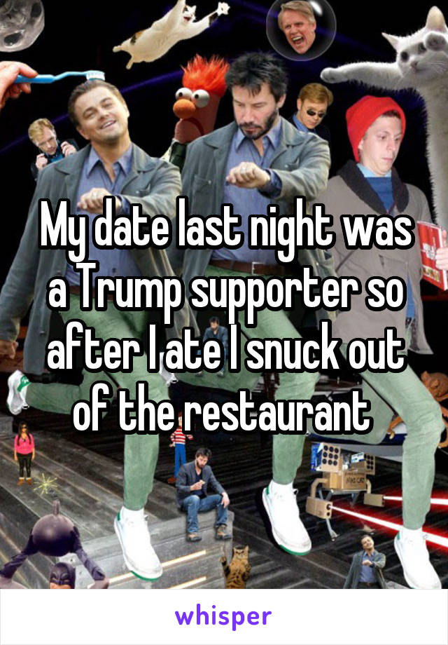 My date last night was a Trump supporter so after I ate I snuck out of the restaurant 