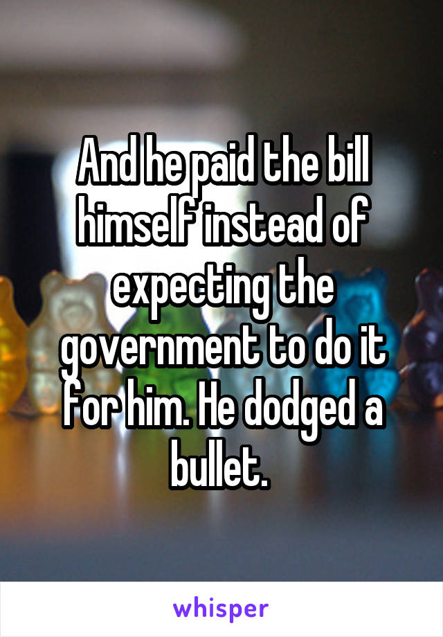 And he paid the bill himself instead of expecting the government to do it for him. He dodged a bullet. 
