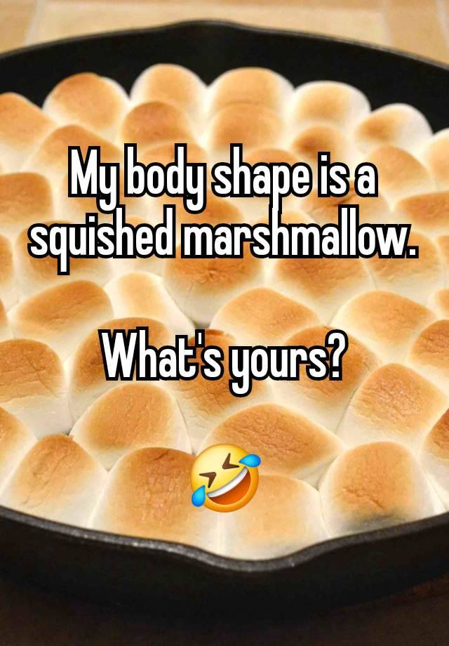 My body shape is a squished marshmallow.

What's yours?

🤣