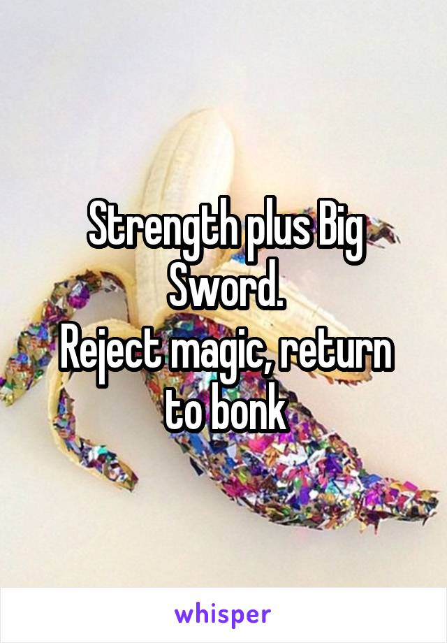 Strength plus Big Sword.
Reject magic, return to bonk
