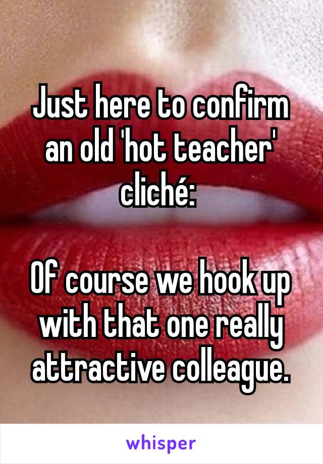 Just here to confirm an old 'hot teacher' cliché: 

Of course we hook up with that one really attractive colleague.