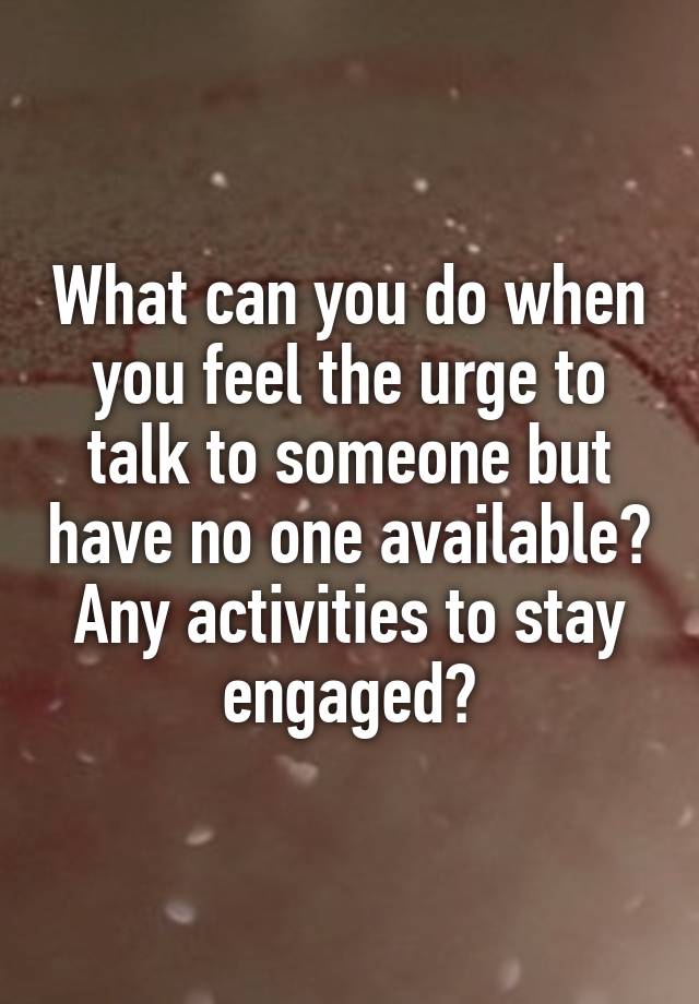 What can you do when you feel the urge to talk to someone but have no one available? Any activities to stay engaged?