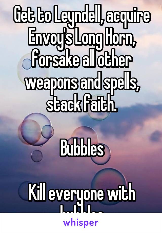 Get to Leyndell, acquire Envoy's Long Horn, forsake all other weapons and spells, stack faith.

Bubbles

Kill everyone with bubbles