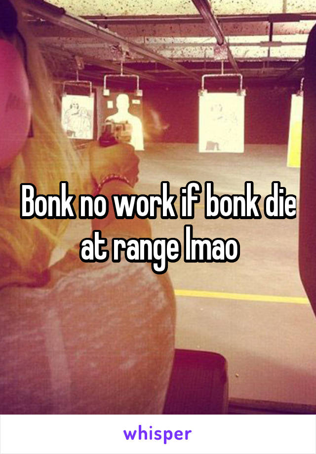 Bonk no work if bonk die at range lmao