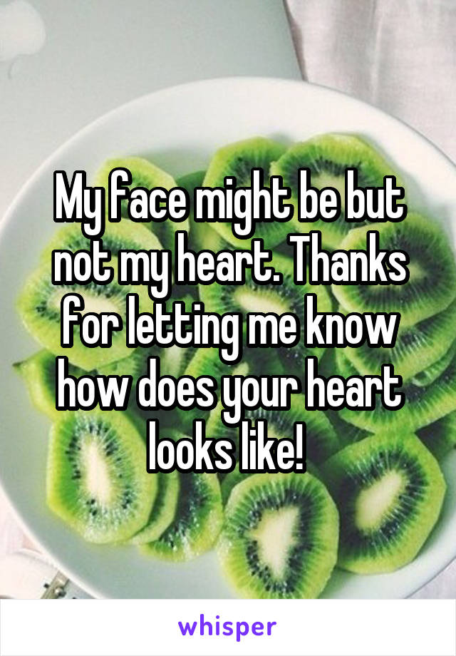 My face might be but not my heart. Thanks for letting me know how does your heart looks like! 