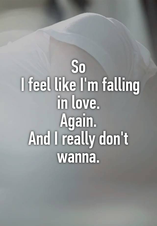 So
 I feel like I'm falling in love.
Again.
And I really don't wanna.