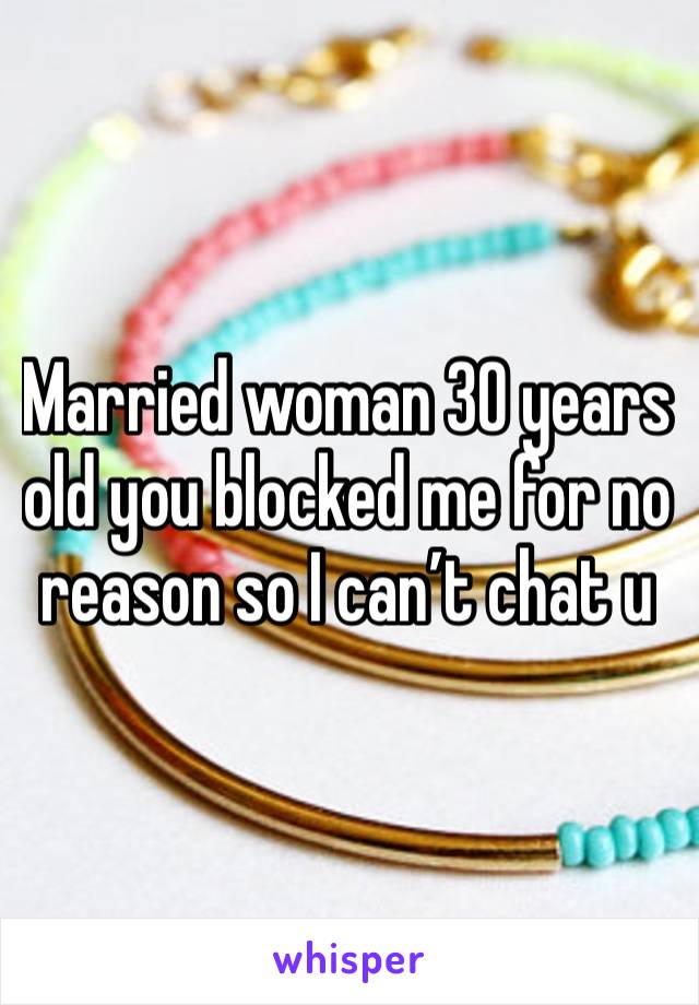 Married woman 30 years old you blocked me for no reason so I can’t chat u