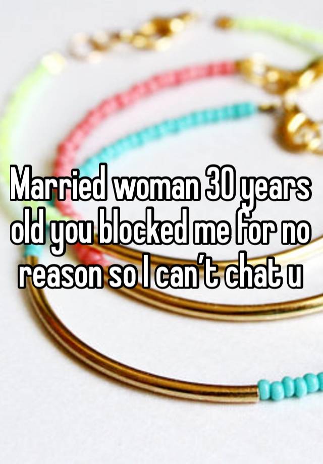 Married woman 30 years old you blocked me for no reason so I can’t chat u