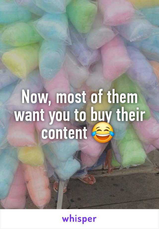 Now, most of them want you to buy their content 😂 