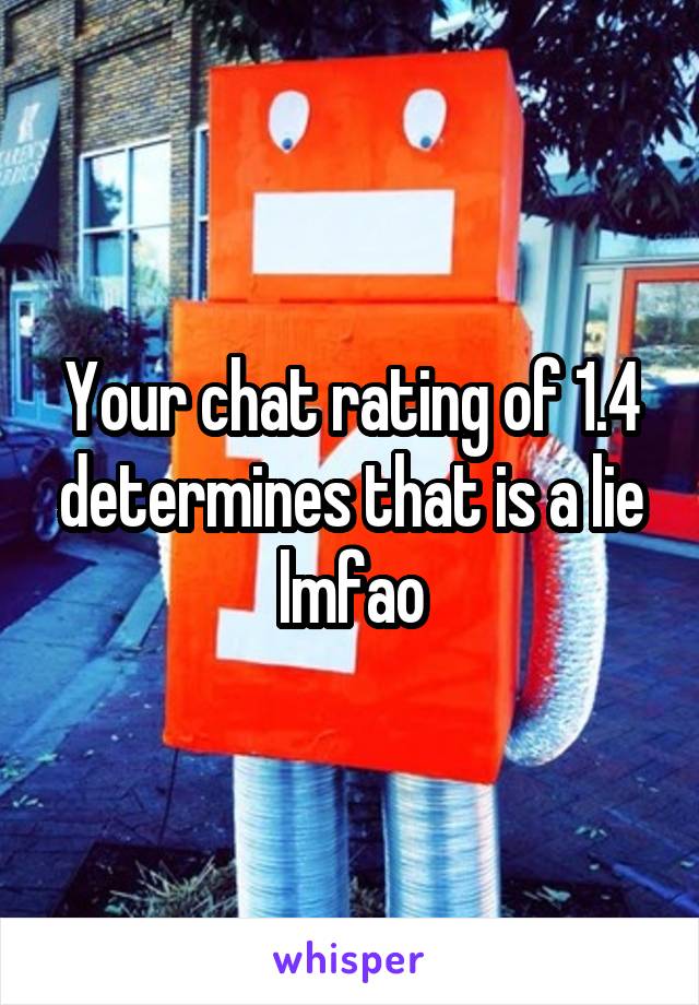 Your chat rating of 1.4 determines that is a lie lmfao