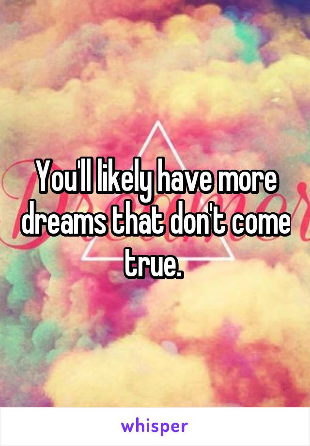 You'll likely have more dreams that don't come true. 