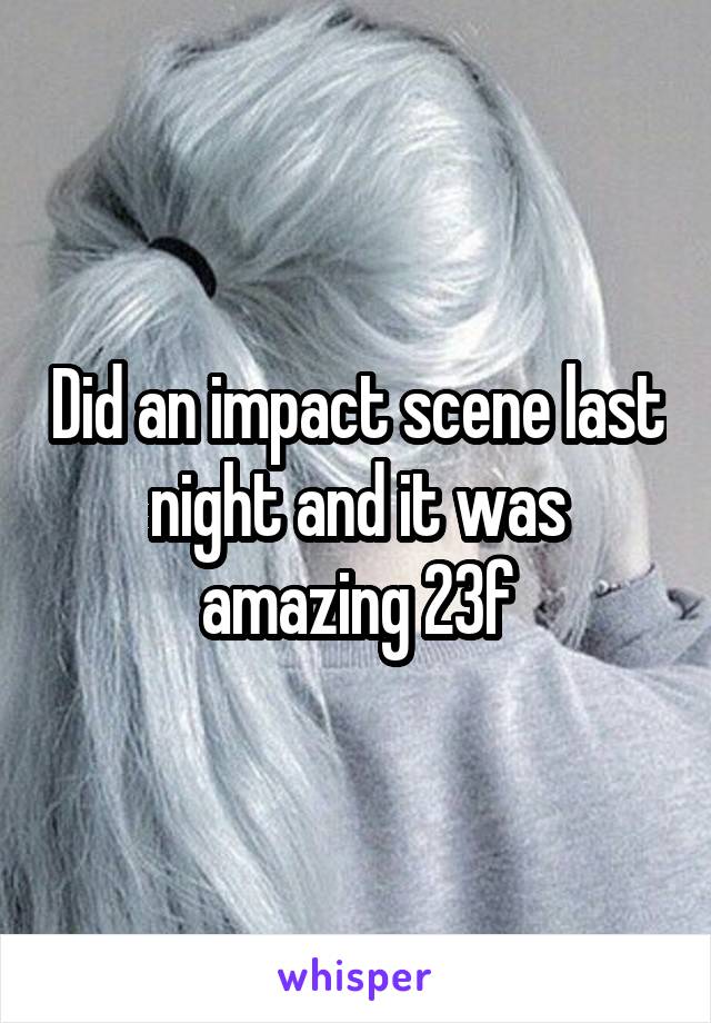 Did an impact scene last night and it was amazing 23f