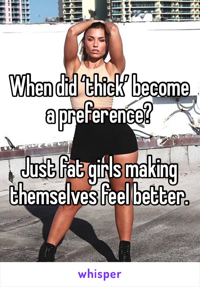 When did ‘thick’ become a preference? 

Just fat girls making themselves feel better. 