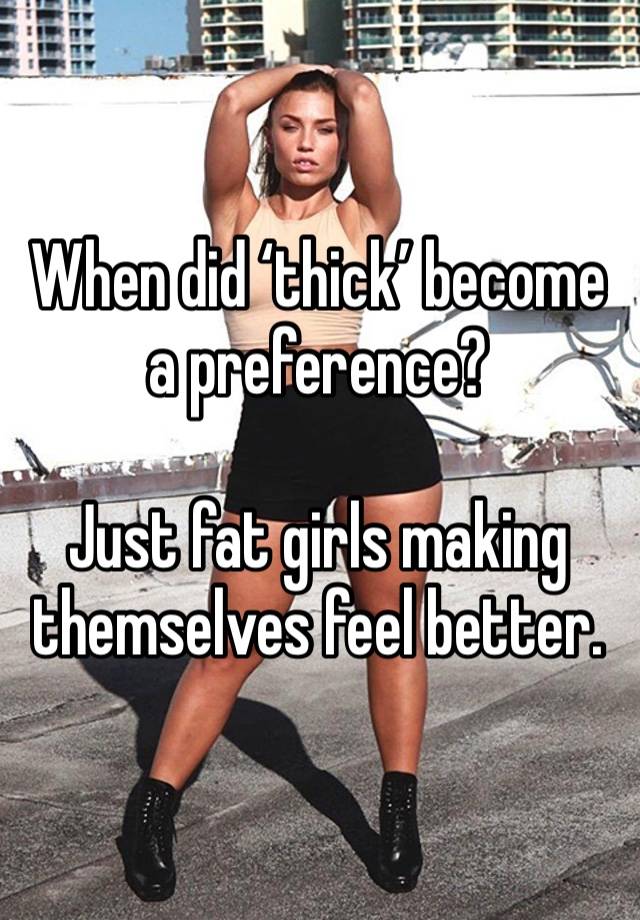 When did ‘thick’ become a preference? 

Just fat girls making themselves feel better. 