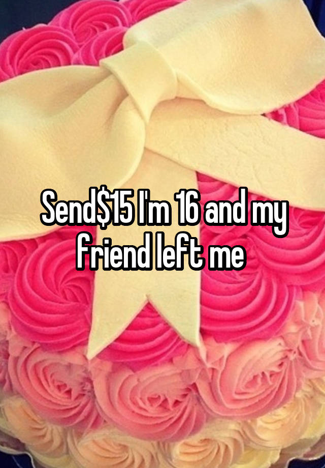 Send$15 I'm 16 and my friend left me 