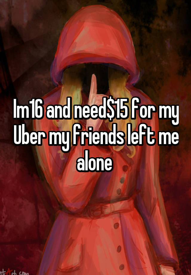 Im16 and need$15 for my Uber my friends left me alone 