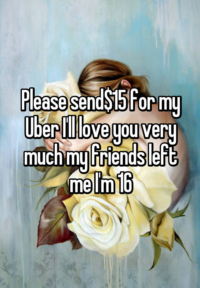 Please send$15 for my Uber I'll love you very much my friends left me I'm 16